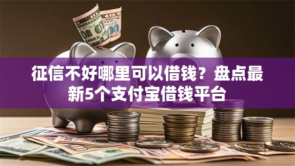 征信不好哪里可以借钱？盘点最新5个支付宝借钱平台