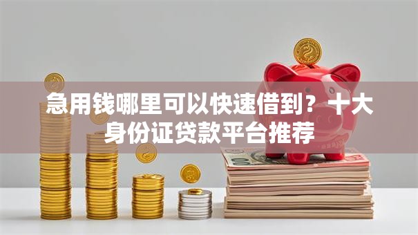 急用钱哪里可以快速借到？十大身份证贷款平台推荐