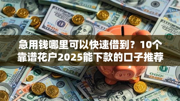 急用钱哪里可以快速借到？10个靠谱花户2025能下款的口子推荐