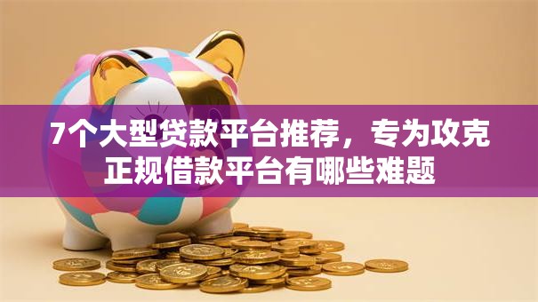 7个大型贷款平台推荐，专为攻克正规借款平台有哪些难题