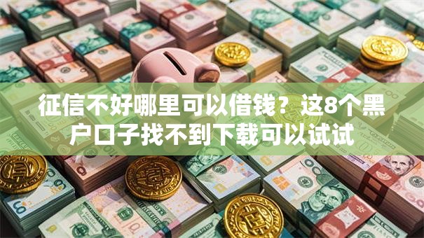 征信不好哪里可以借钱?这8个黑户口子找不到下载可以试试 征信不好哪里可以借钱?这8个黑户口子找不到下载可以试试