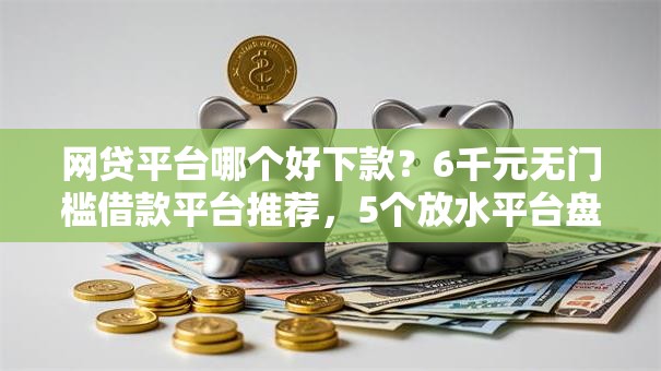网贷平台哪个好下款?6千元无门槛借款平台推荐,5个放水平台盘点 网贷平台哪个好下款?6千元无门槛借款平台推荐,5个放水平台盘点