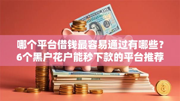 哪个平台借钱最容易通过有哪些？6个黑户花户能秒下款的平台推荐给你