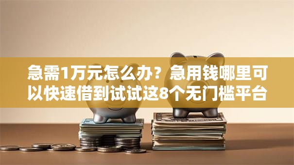 急需1万元怎么办？急用钱哪里可以快速借到试试这8个无门槛平台