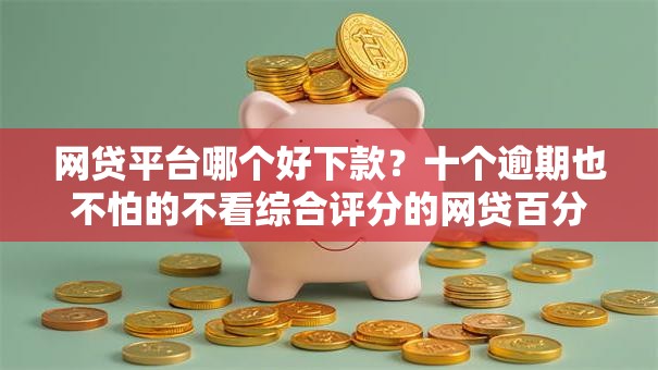 网贷平台哪个好下款？十个逾期也不怕的不看综合评分的网贷百分百下款口子