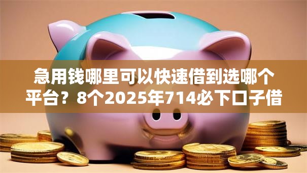 急用钱哪里可以快速借到选哪个平台？8个2025年714必下口子借款平台推荐