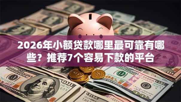 2026年小额贷款哪里最可靠有哪些?推荐7个容易下款的平台 2026年小额贷款哪里最可靠有哪些?推荐7个容易下款的平台