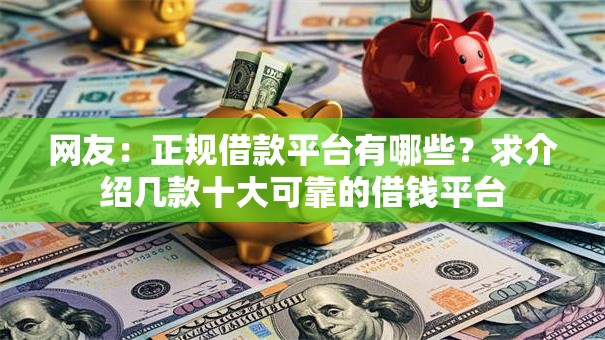 网友:正规借款平台有哪些?求介绍几款十大可靠的借钱平台 网友:正规借款平台有哪些?求介绍几款十大可靠的借钱平台