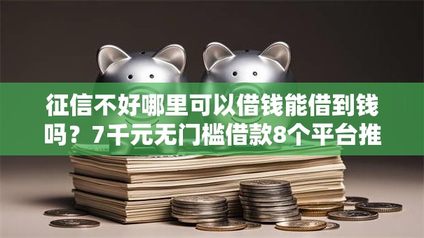 征信不好哪里可以借钱能借到钱吗?7千元无门槛借款8个平台推荐 征信不好哪里可以借钱能借到钱吗?7千元无门槛借款8个平台推荐