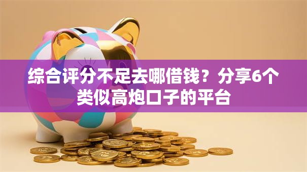 综合评分不足去哪借钱？分享6个类似高炮口子的平台
