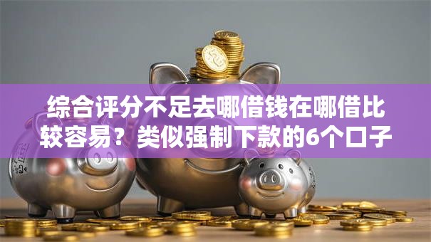 综合评分不足去哪借钱在哪借比较容易?类似强制下款的6个口子参考 综合评分不足去哪借钱在哪借比较容易?类似强制下款的6个口子参考