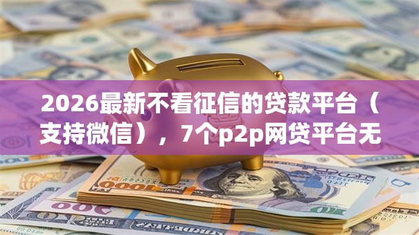 2026最新不看征信的贷款平台（支持微信），7个p2p网贷平台无私分享