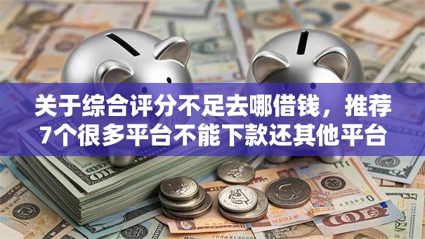 关于综合评分不足去哪借钱,推荐7个很多平台不能下款还其他平台给你 关于综合评分不足去哪借钱,推荐7个很多平台不能下款还其他平台给你