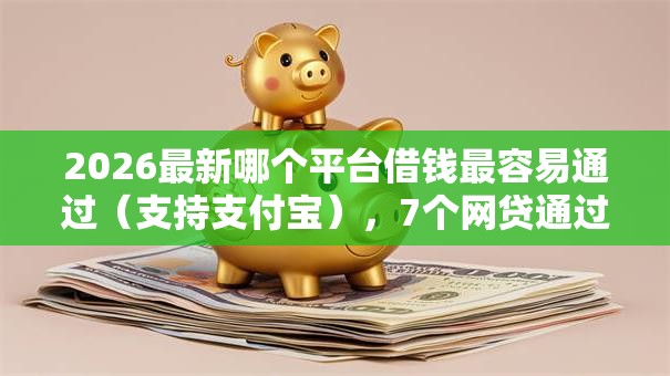 2026最新哪个平台借钱最容易通过(支持支付宝),7个网贷通过率高的平台无私分享 2026最新哪个平台借钱最容易通过(支持支付宝),7个网贷通过率高的平台无私分享