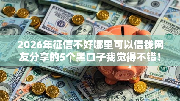 2026年征信不好哪里可以借钱网友分享的5个黑口子我觉得不错! 2026年征信不好哪里可以借钱网友分享的5个黑口子我觉得不错!