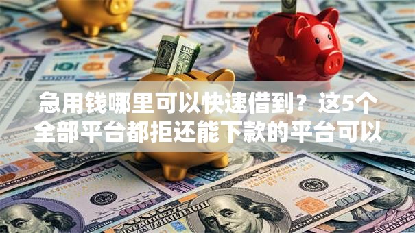 急用钱哪里可以快速借到?这5个全部平台都拒还能下款的平台可以试试 急用钱哪里可以快速借到?这5个全部平台都拒还能下款的平台可以试试