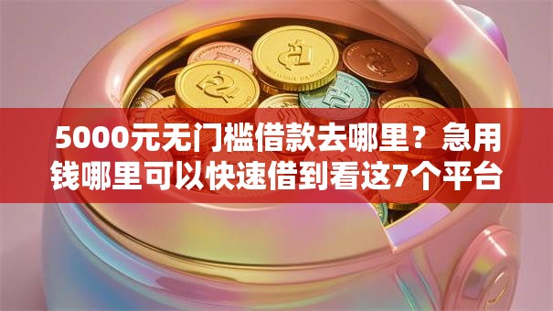 5000元无门槛借款去哪里？急用钱哪里可以快速借到看这7个平台