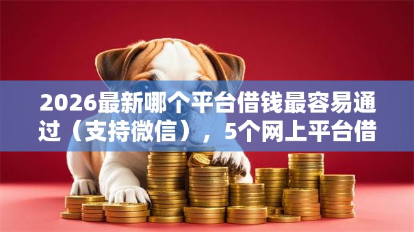2026最新哪个平台借钱最容易通过(支持微信),5个网上平台借钱靠谱无私分享 2026最新哪个平台借钱最容易通过(支持微信),5个网上平台借钱靠谱无私分享