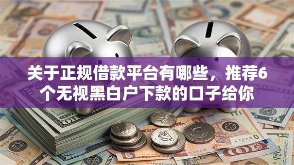 关于正规借款平台有哪些,推荐6个无视黑白户下款的口子给你 关于正规借款平台有哪些,推荐6个无视黑白户下款的口子给你