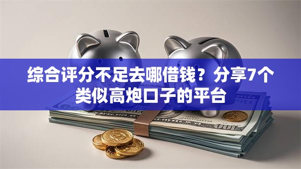 综合评分不足去哪借钱？分享7个类似高炮口子的平台