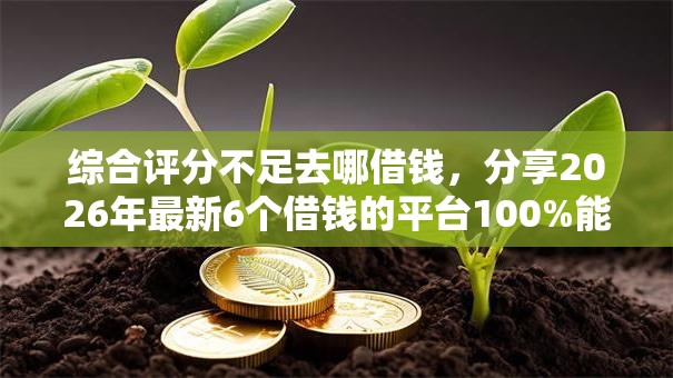 综合评分不足去哪借钱，分享2026年最新6个借钱的平台100%能借到利息低