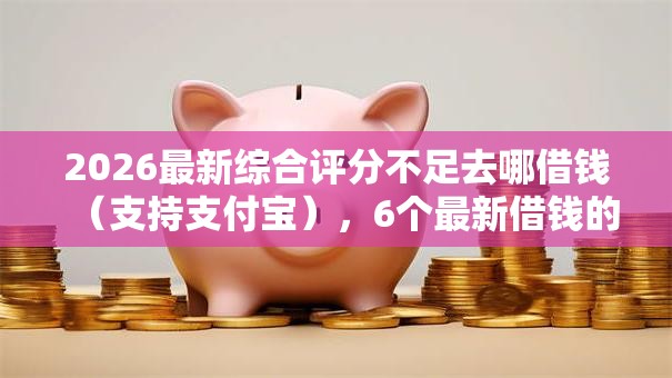 2026最新综合评分不足去哪借钱(支持支付宝),6个最新借钱的平台100%能借到无私分享 2026最新综合评分不足去哪借钱(支持支付宝),6个最新借钱的平台100%能借到无私分享