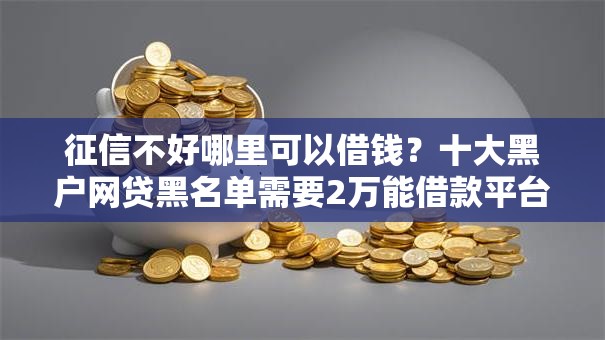 征信不好哪里可以借钱？十大黑户网贷黑名单需要2万能借款平台推荐