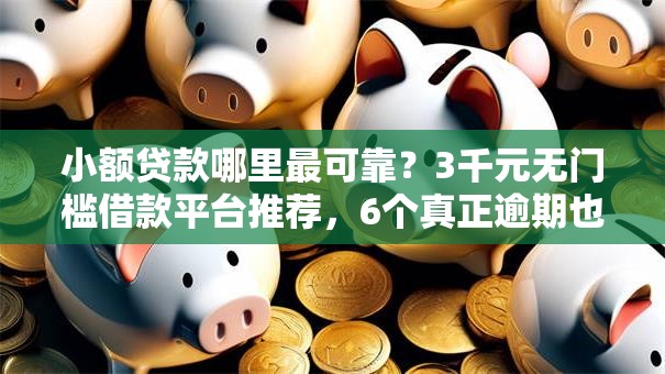 小额贷款哪里最可靠？3千元无门槛借款平台推荐，6个真正逾期也能贷的平台盘点
