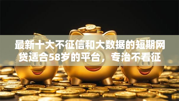 最新十大不征信和大数据的短期网贷适合58岁的平台,专治不看征信的贷款平台 最新十大不征信和大数据的短期网贷适合58岁的平台,专治不看征信的贷款平台