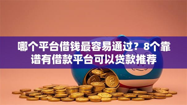 哪个平台借钱最容易通过?8个靠谱有借款平台可以贷款推荐 哪个平台借钱最容易通过?8个靠谱有借款平台可以贷款推荐