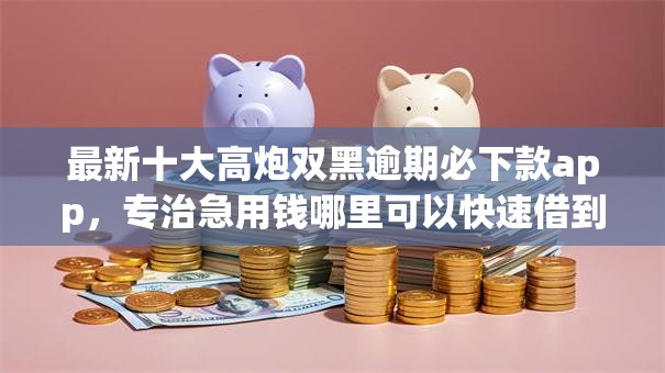 最新十大高炮双黑逾期必下款app,专治急用钱哪里可以快速借到 最新十大高炮双黑逾期必下款app,专治急用钱哪里可以快速借到