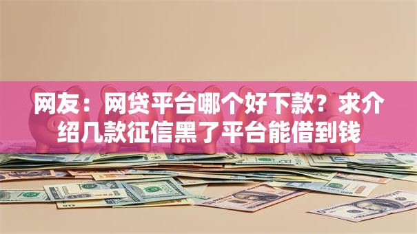 网友:网贷平台哪个好下款?求介绍几款征信黑了平台能借到钱 网友:网贷平台哪个好下款?求介绍几款征信黑了平台能借到钱