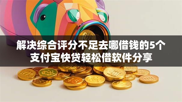 解决综合评分不足去哪借钱的5个支付宝快贷轻松借软件分享 解决综合评分不足去哪借钱的5个支付宝快贷轻松借软件分享