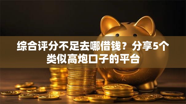 综合评分不足去哪借钱？分享5个类似高炮口子的平台