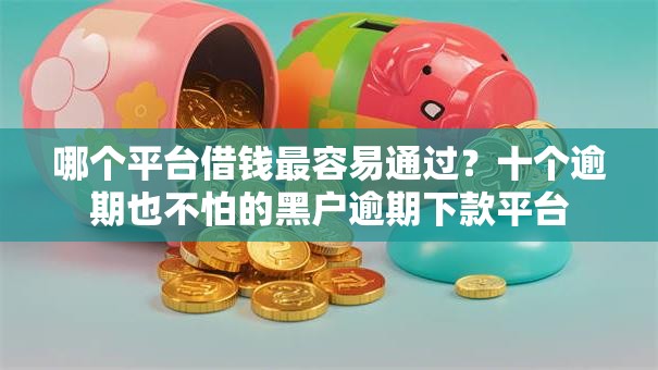 哪个平台借钱最容易通过?十个逾期也不怕的黑户逾期下款平台 哪个平台借钱最容易通过?十个逾期也不怕的黑户逾期下款平台