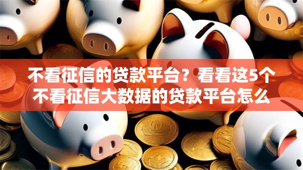 不看征信的贷款平台?看看这5个不看征信大数据的贷款平台怎么样 不看征信的贷款平台?看看这5个不看征信大数据的贷款平台怎么样