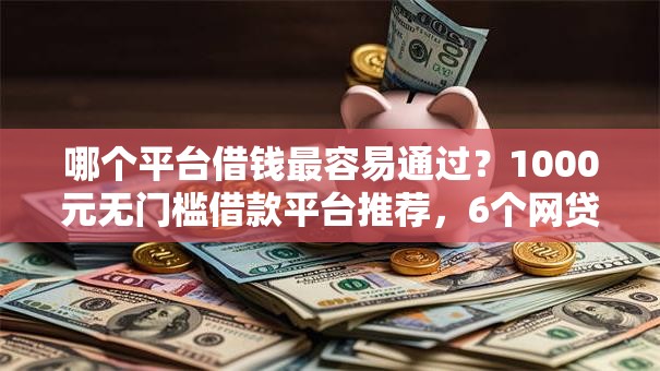 哪个平台借钱最容易通过?1000元无门槛借款平台推荐,6个网贷平台借钱利息低盘点 哪个平台借钱最容易通过?1000元无门槛借款平台推荐,6个网贷平台借钱利息低盘点