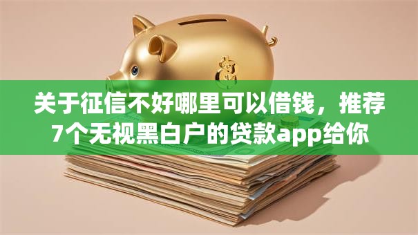 关于征信不好哪里可以借钱,推荐7个无视黑白户的贷款app给你 关于征信不好哪里可以借钱,推荐7个无视黑白户的贷款app给你