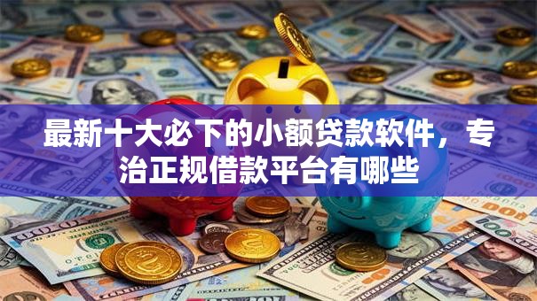 最新十大必下的小额贷款软件,专治正规借款平台有哪些 最新十大必下的小额贷款软件,专治正规借款平台有哪些