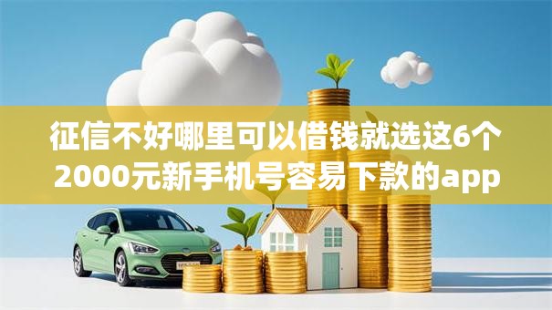 征信不好哪里可以借钱就选这6个2000元新手机号容易下款的app 征信不好哪里可以借钱就选这6个2000元新手机号容易下款的app