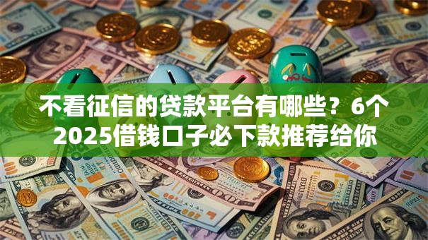 不看征信的贷款平台有哪些?6个2025借钱口子必下款推荐给你 不看征信的贷款平台有哪些?6个2025借钱口子必下款推荐给你