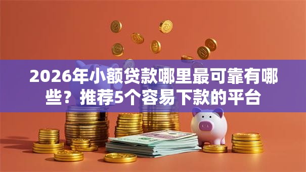 2026年小额贷款哪里最可靠有哪些？推荐5个容易下款的平台