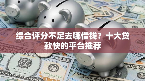 综合评分不足去哪借钱？十大贷款快的平台推荐