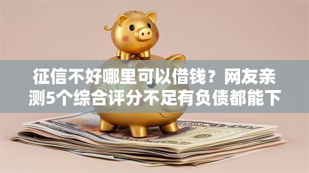 征信不好哪里可以借钱？网友亲测5个综合评分不足有负债都能下款软件盘点
