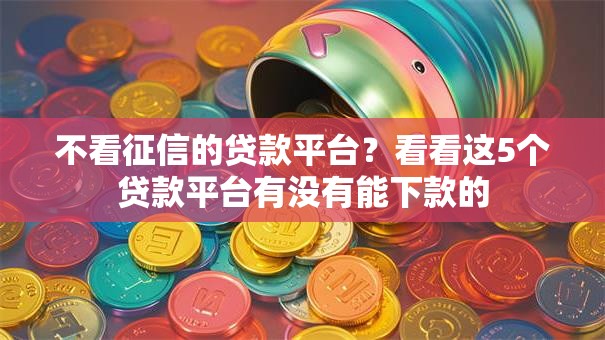 不看征信的贷款平台？看看这5个贷款平台有没有能下款的