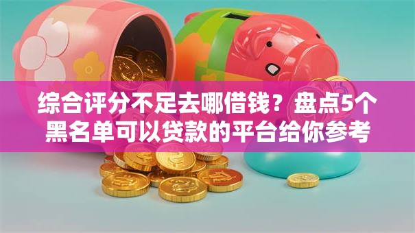 综合评分不足去哪借钱？盘点5个黑名单可以贷款的平台给你参考