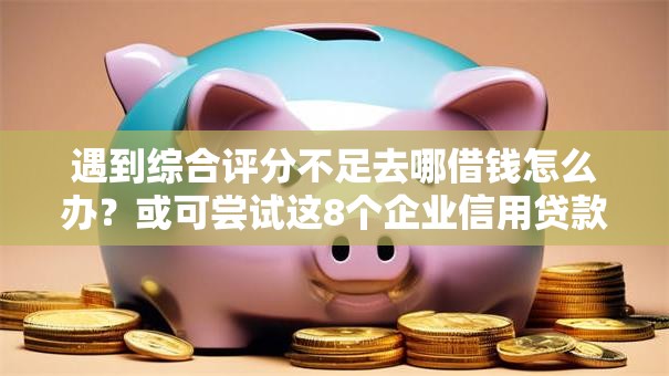 遇到综合评分不足去哪借钱怎么办？或可尝试这8个企业信用贷款平台