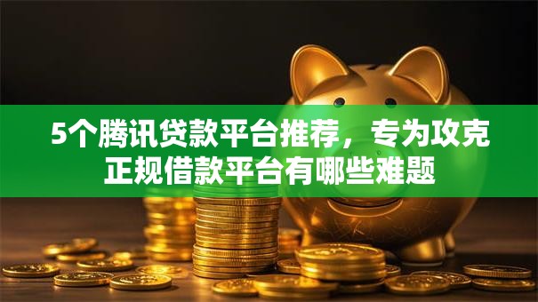 5个腾讯贷款平台推荐，专为攻克正规借款平台有哪些难题