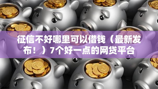 征信不好哪里可以借钱（最新发布！）7个好一点的网贷平台