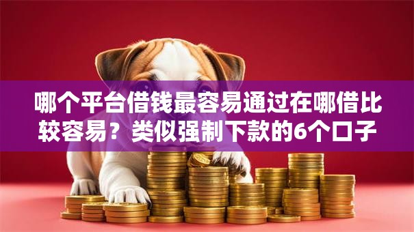 哪个平台借钱最容易通过在哪借比较容易?类似强制下款的6个口子参考 哪个平台借钱最容易通过在哪借比较容易?类似强制下款的6个口子参考